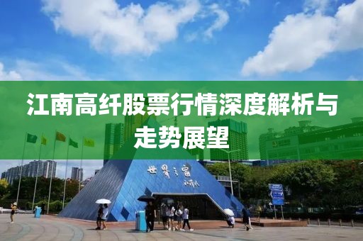 江南高纖股票行情深度解析與走勢展望