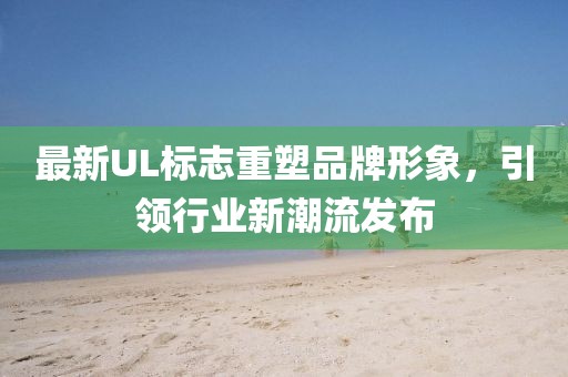 最新UL標志重塑品牌形象，引領行業(yè)新潮流發(fā)布