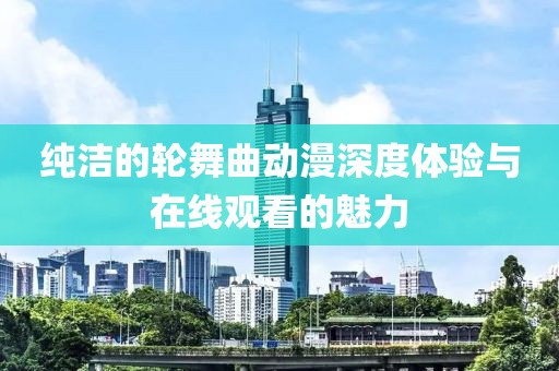 純潔的輪舞曲動漫深度體驗與在線觀看的魅力