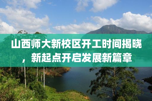 山西師大新校區(qū)開工時(shí)間揭曉，新起點(diǎn)開啟發(fā)展新篇章