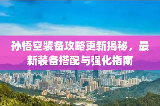 孫悟空裝備攻略更新揭秘，最新裝備搭配與強(qiáng)化指南