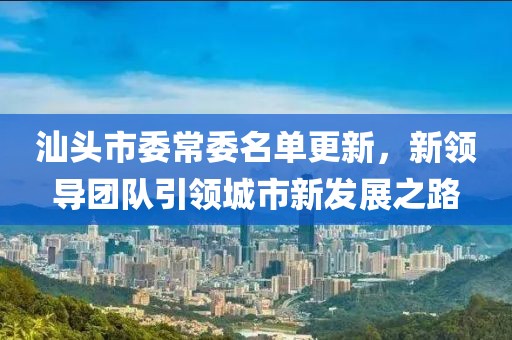 汕頭市委常委名單更新，新領(lǐng)導(dǎo)團(tuán)隊(duì)引領(lǐng)城市新發(fā)展之路