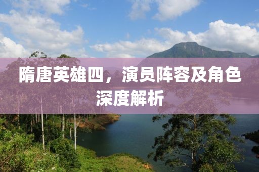 隋唐英雄四，演員陣容及角色深度解析