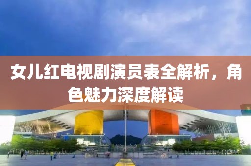 女兒紅電視劇演員表全解析，角色魅力深度解讀
