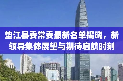 墊江縣委常委最新名單揭曉，新領(lǐng)導(dǎo)集體展望與期待啟航時刻