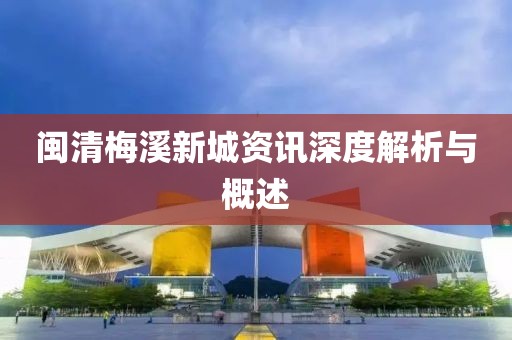 閩清梅溪新城資訊深度解析與概述