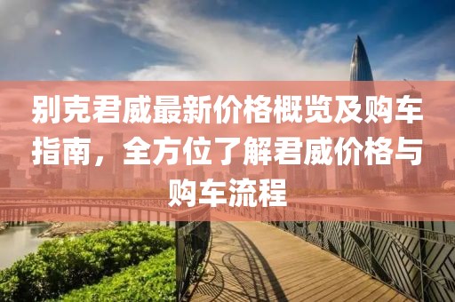 別克君威最新價(jià)格概覽及購(gòu)車指南，全方位了解君威價(jià)格與購(gòu)車流程