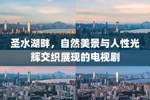 圣水湖畔，自然美景與人性光輝交織展現(xiàn)的電視劇