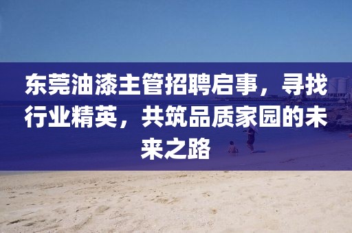 東莞油漆主管招聘啟事，尋找行業(yè)精英，共筑品質(zhì)家園的未來之路