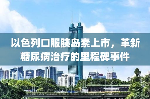 以色列口服胰島素上市，革新糖尿病治療的里程碑事件