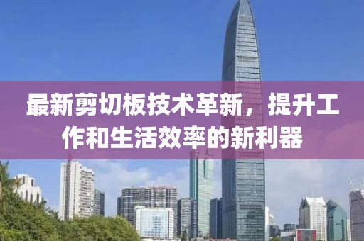 最新剪切板技術(shù)革新，提升工作和生活效率的新利器