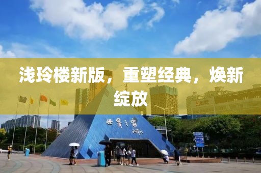 淺玲樓新版，重塑經(jīng)典，煥新綻放