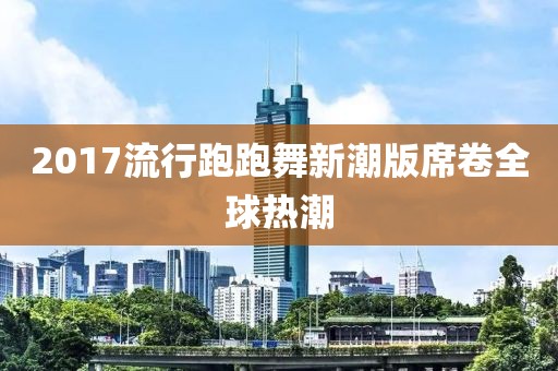 2017流行跑跑舞新潮版席卷全球熱潮
