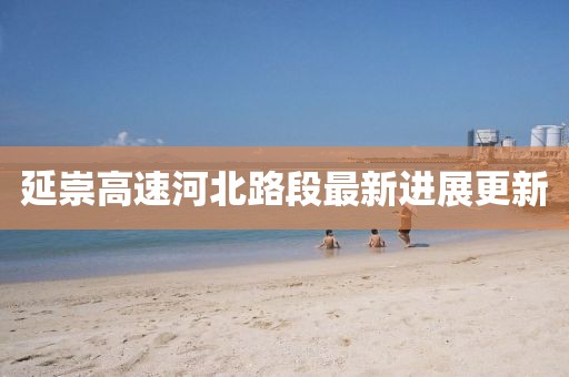 延崇高速河北路段最新進(jìn)展更新
