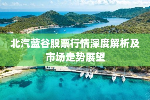 北汽藍(lán)谷股票行情深度解析及市場(chǎng)走勢(shì)展望