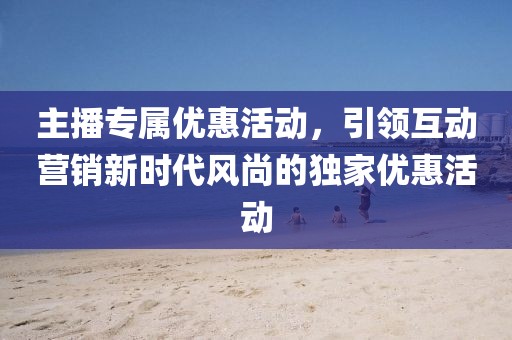主播專(zhuān)屬優(yōu)惠活動(dòng)，引領(lǐng)互動(dòng)營(yíng)銷(xiāo)新時(shí)代風(fēng)尚的獨(dú)家優(yōu)惠活動(dòng)