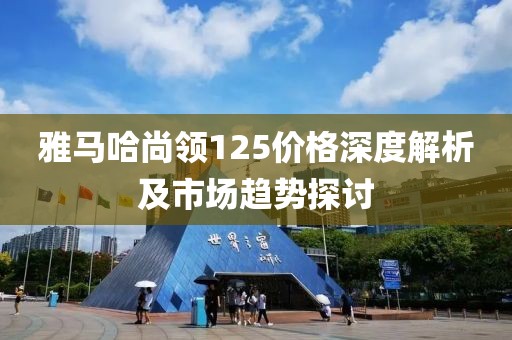 雅馬哈尚領(lǐng)125價格深度解析及市場趨勢探討