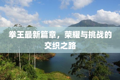 拳王最新篇章，榮耀與挑戰(zhàn)的交織之路