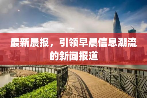 最新晨報，引領早晨信息潮流的新聞報道