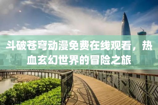 斗破蒼穹動(dòng)漫免費(fèi)在線觀看，熱血玄幻世界的冒險(xiǎn)之旅