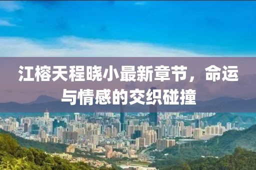 江榕天程曉小最新章節(jié)，命運與情感的交織碰撞