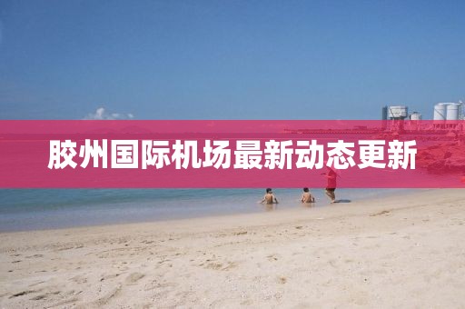 膠州國(guó)際機(jī)場(chǎng)最新動(dòng)態(tài)更新