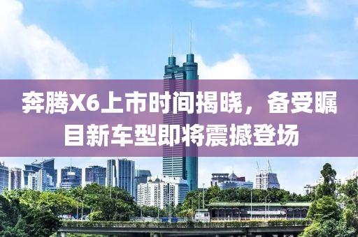 奔騰X6上市時(shí)間揭曉，備受矚目新車型即將震撼登場(chǎng)
