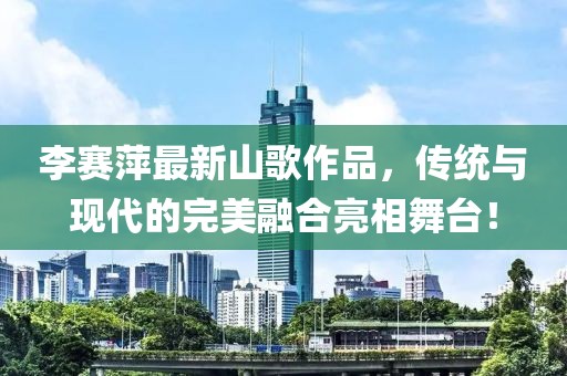李賽萍最新山歌作品，傳統(tǒng)與現(xiàn)代的完美融合亮相舞臺！