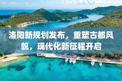 洛陽新規(guī)劃發(fā)布，重塑古都風(fēng)貌，現(xiàn)代化新征程開啟