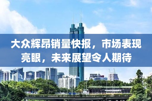 大眾輝昂銷量快報，市場表現(xiàn)亮眼，未來展望令人期待