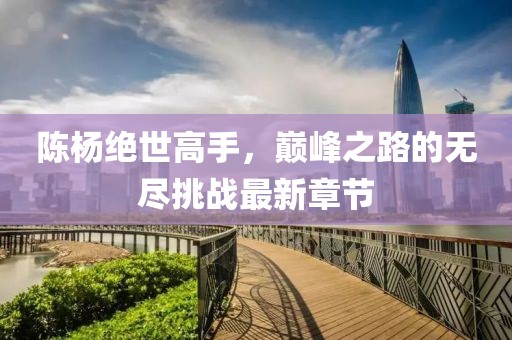 陳楊絕世高手，巔峰之路的無(wú)盡挑戰(zhàn)最新章節(jié)