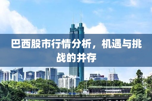 巴西股市行情分析，機遇與挑戰(zhàn)的并存