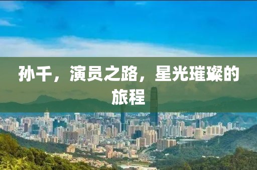 孫千，演員之路，星光璀璨的旅程