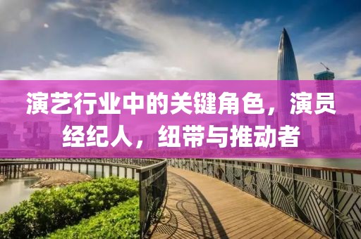 演藝行業(yè)中的關(guān)鍵角色，演員經(jīng)紀(jì)人，紐帶與推動(dòng)者