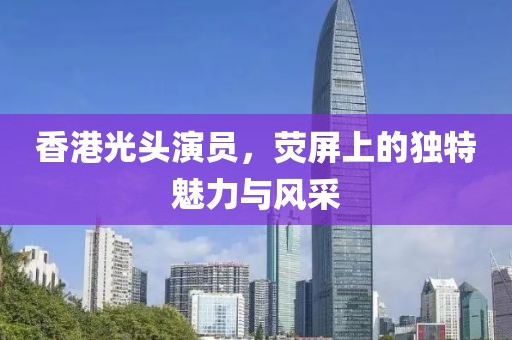 香港光頭演員，熒屏上的獨特魅力與風(fēng)采