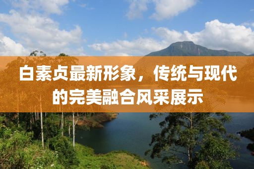 白素貞最新形象，傳統(tǒng)與現(xiàn)代的完美融合風(fēng)采展示
