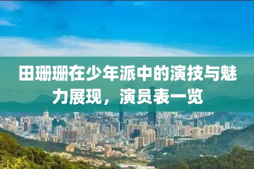 田珊珊在少年派中的演技與魅力展現(xiàn)，演員表一覽