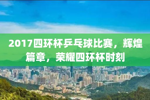2017四環(huán)杯乒乓球比賽，輝煌篇章，榮耀四環(huán)杯時(shí)刻