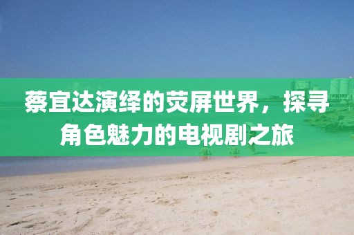 蔡宜達(dá)演繹的熒屏世界，探尋角色魅力的電視劇之旅