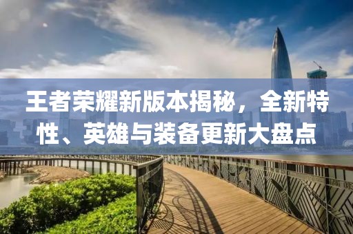 王者榮耀新版本揭秘，全新特性、英雄與裝備更新大盤點