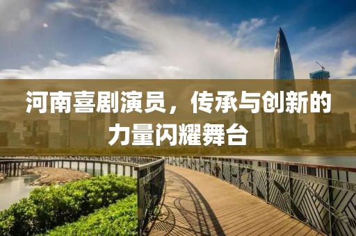 河南喜劇演員，傳承與創(chuàng)新的力量閃耀舞臺