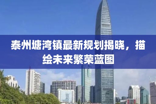 泰州塘灣鎮(zhèn)最新規(guī)劃揭曉，描繪未來繁榮藍(lán)圖