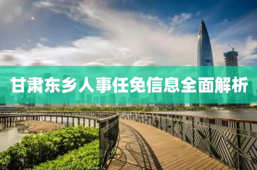 甘肅東鄉(xiāng)人事任免信息全面解析