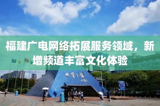福建廣電網(wǎng)絡(luò)拓展服務(wù)領(lǐng)域，新增頻道豐富文化體驗(yàn)