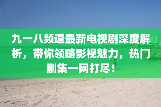 九一八頻道最新電視劇深度解析，帶你領(lǐng)略影視魅力，熱門劇集一網(wǎng)打盡！
