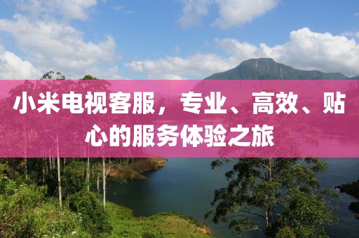 小米電視客服，專業(yè)、高效、貼心的服務(wù)體驗(yàn)之旅