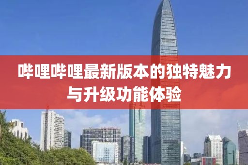 嗶哩嗶哩最新版本的獨(dú)特魅力與升級(jí)功能體驗(yàn)