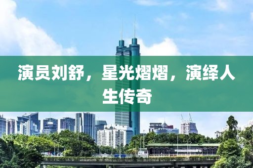 演員劉舒，星光熠熠，演繹人生傳奇