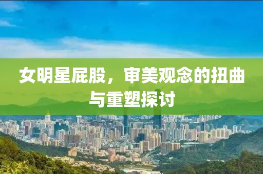 女明星屁股，審美觀念的扭曲與重塑探討