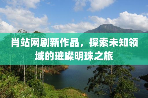 肖站網(wǎng)劇新作品，探索未知領(lǐng)域的璀璨明珠之旅